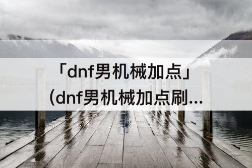 「dnf男机械加点」(dnf男机械加点刷图)