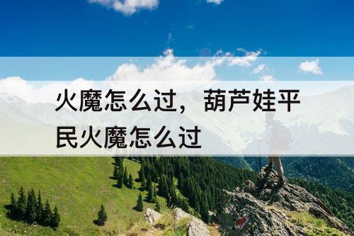 火魔怎么过，葫芦娃平民火魔怎么过