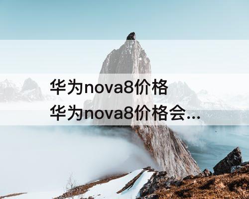 华为nova8价格 华为nova8价格会降吗