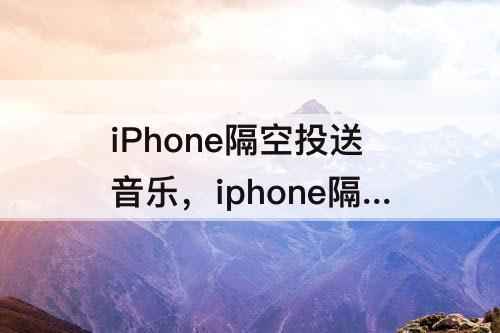 iPhone隔空投送音乐，iphone隔空投送音乐在哪