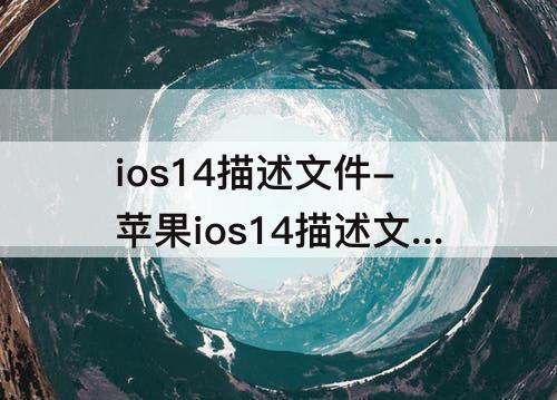 ios14描述文件-苹果ios14描述文件在哪里