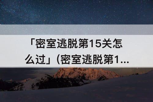 「密室逃脱第15关怎么过」(密室逃脱第15关怎么过1极限逃脱)