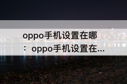 oppo手机设置在哪：oppo手机设置在哪找通用