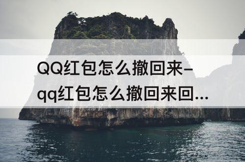 QQ红包怎么撤回来-qq红包怎么撤回来回来?