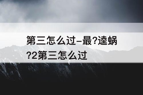 第三怎么过-最?逵蜗?2第三怎么过