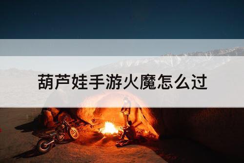 葫芦娃手游火魔怎么过