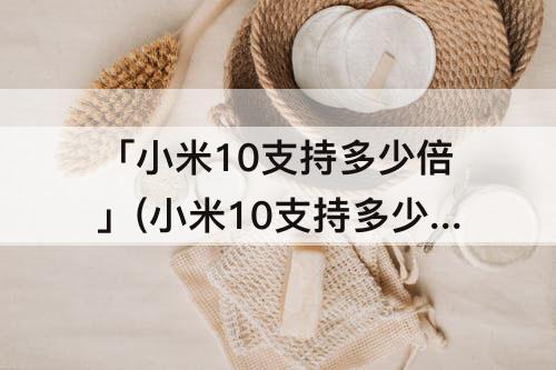 「小米10支持多少倍」(小米10支持多少倍放大)