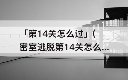 「第14关怎么过」(密室逃脱第14关怎么过?)