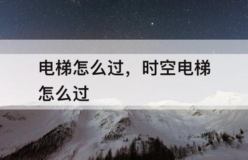 电梯怎么过，时空电梯怎么过