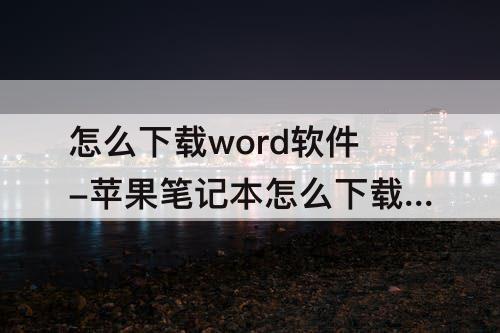 怎么下载word软件-苹果笔记本怎么下载word软件