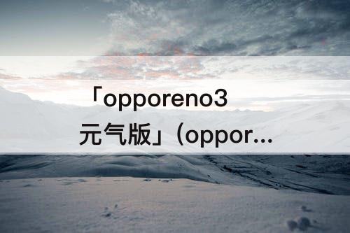「opporeno3元气版」(opporeno3元气版参数配置详情)