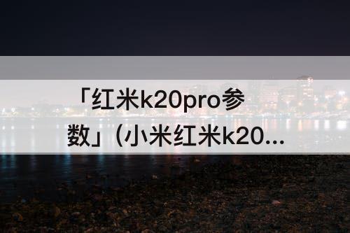 「红米k20pro参数」(小米红米k20pro参数)