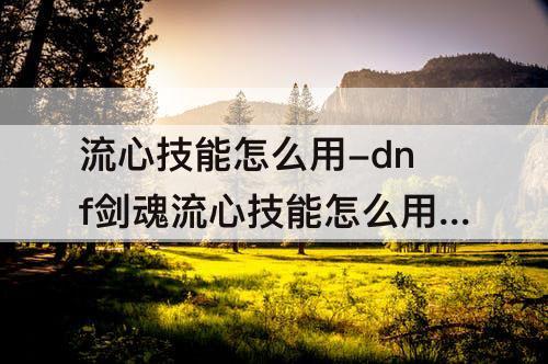 流心技能怎么用-dnf剑魂流心技能怎么用连贯键位怎么放