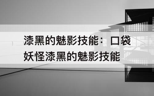 漆黑的魅影技能：口袋妖怪漆黑的魅影技能