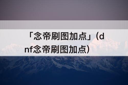 「念帝刷图加点」(dnf念帝刷图加点)