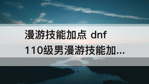 漫游技能加点 dnf110级男漫游技能加点