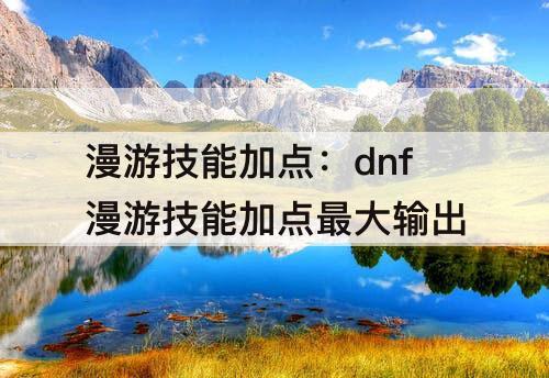 漫游技能加点：dnf漫游技能加点最大输出