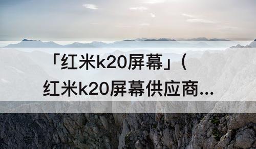 「红米k20屏幕」(红米k20屏幕供应商是哪家)
