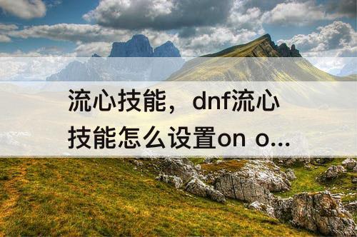 流心技能，dnf流心技能怎么设置on off