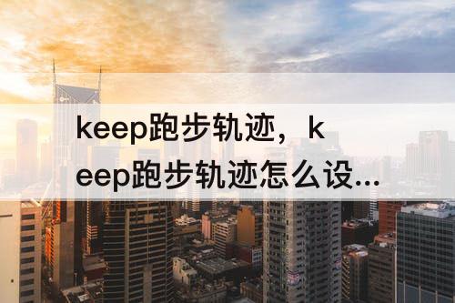 keep跑步轨迹，keep跑步轨迹怎么设置音乐