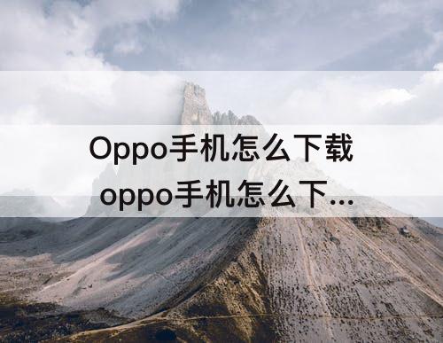 Oppo手机怎么下载 oppo手机怎么下载电影