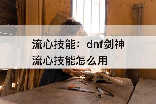 流心技能：dnf剑神流心技能怎么用