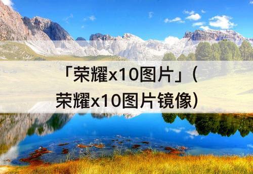 「荣耀x10图片」(荣耀x10图片镜像)