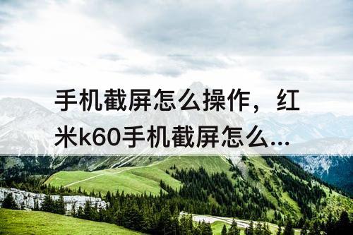 手机截屏怎么操作，红米k60手机截屏怎么操作