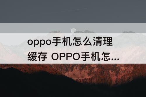 oppo手机怎么清理缓存 OPPO手机怎么清理缓存和垃圾清理