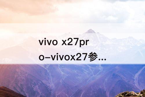 vivo x27pro-vivox27参数配置跟vivo x27pro