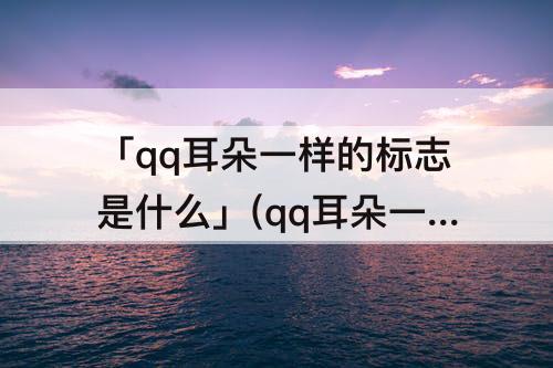 「qq耳朵一样的标志是什么」(qq耳朵一样的标志是什么意)