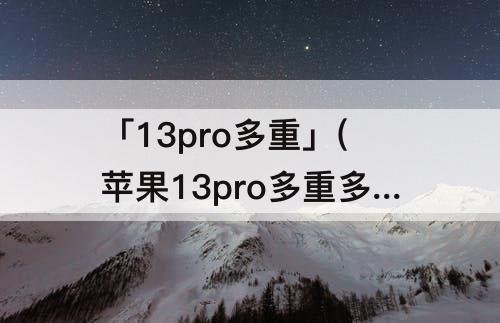 「13pro多重」(苹果13pro多重多少千克)