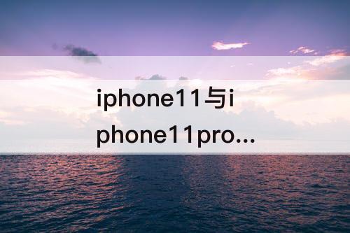 iphone11与iphone11pro区别-iphone11与iphone11pro区别max