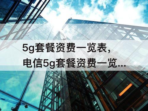 5g套餐资费一览表，电信5g套餐资费一览表