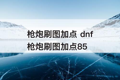 枪炮刷图加点 dnf枪炮刷图加点85