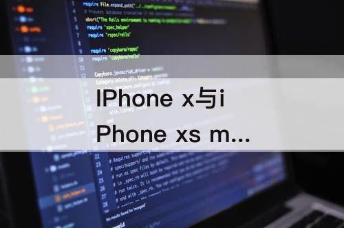 IPhone x与iPhone xs max的区别