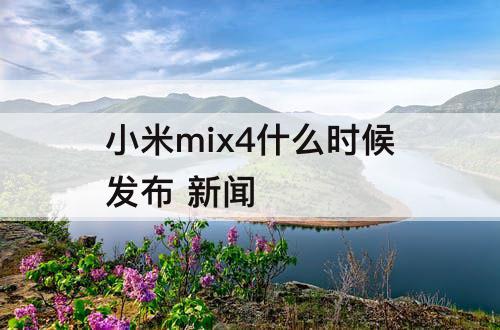 小米mix4什么时候发布 新闻