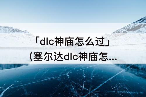 「dlc神庙怎么过」(塞尔达dlc神庙怎么过)