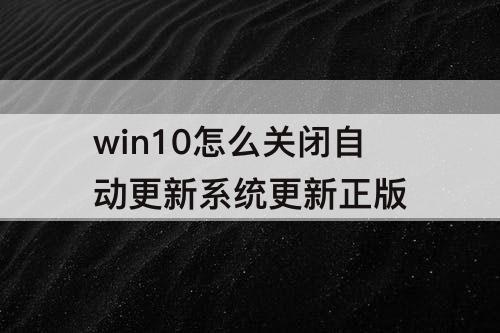 win10怎么关闭自动更新系统更新正版