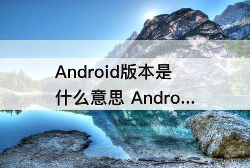 Android版本是什么意思 Android版本是什么意思啊
