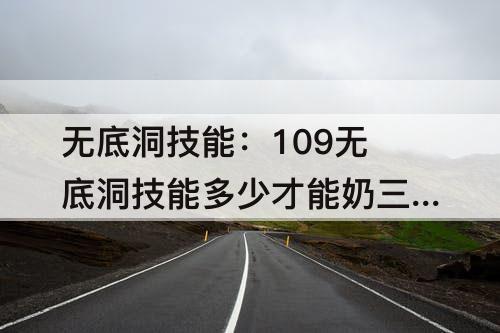 无底洞技能：109无底洞技能多少才能奶三个