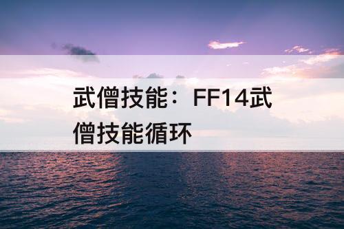 武僧技能：FF14武僧技能循环