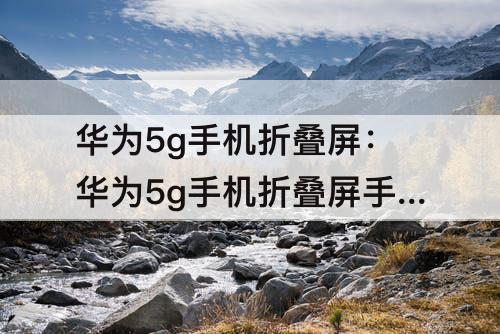 华为5g手机折叠屏：华为5g手机折叠屏手机压排线多少钱