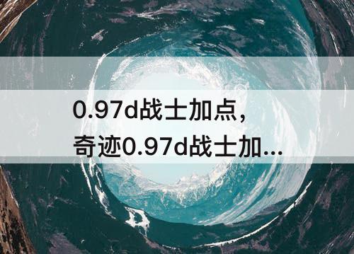 0.97d战士加点，奇迹0.97d战士加点5.6.7
