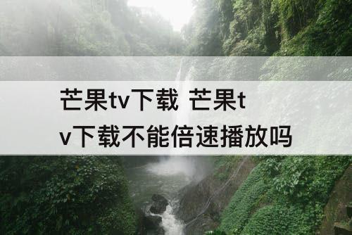 芒果tv下载 芒果tv下载不能倍速播放吗