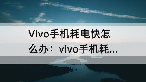 Vivo手机耗电快怎么办：vivo手机耗电快怎么办手机发烫