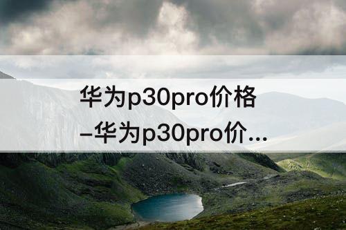 华为p30pro价格-华为p30pro价格256g价格vlgl00