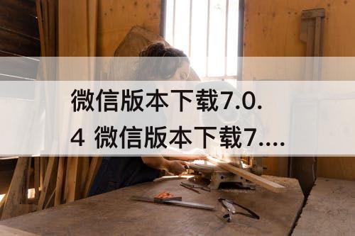 微信版本下载7.0.4 微信版本下载7.0.4苹果