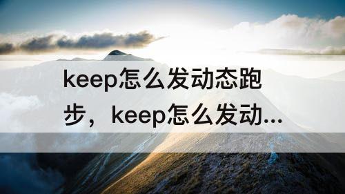 keep怎么发动态跑步，keep怎么发动态跑步视频