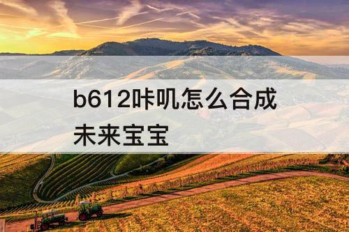 b612咔叽怎么合成未来宝宝